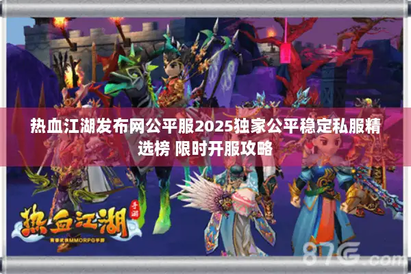 热血江湖发布网公平服2025独家公平稳定私服精选榜 限时开服攻略