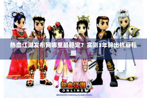 热血江湖发布网哪里最稳定？实测3年筛出抗崩私服