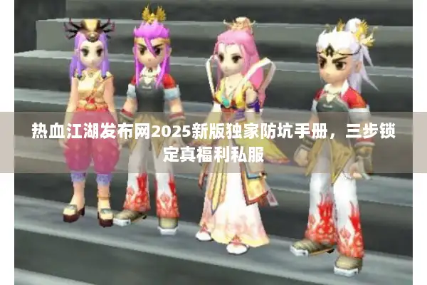 热血江湖发布网2025新版独家防坑手册,三步锁定真福利私服 热血江湖发布网2025新版独家防坑手册,三步锁定真福利私服