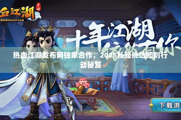 热血江湖发布网独家合作，2025私服挑选即刻行动秘笈