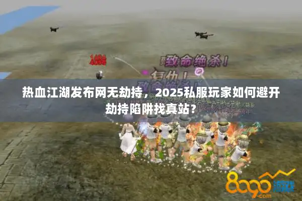 热血江湖发布网无劫持，2025私服玩家如何避开劫持陷阱找真站？