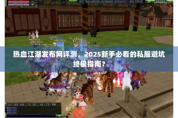 热血江湖发布网评测，2025新手必看的私服避坑终极指南？