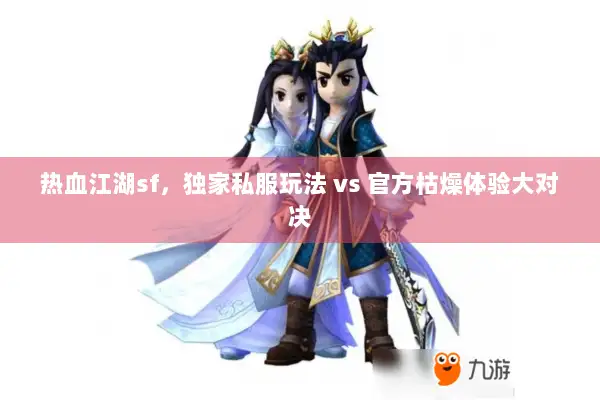 热血江湖sf,独家私服玩法 vs 官方枯燥体验大对决 热血江湖sf,独家私服玩法 vs 官方枯燥体验大对决