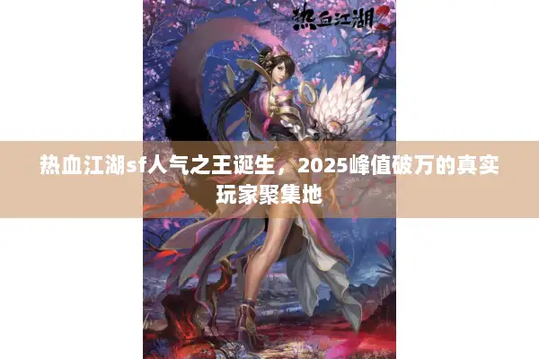 热血江湖sf人气之王诞生，2025峰值破万的真实玩家聚集地