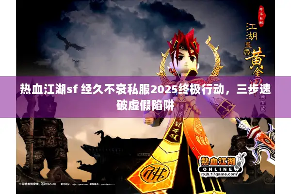热血江湖sf 经久不衰私服2025终极行动，三步速破虚假陷阱