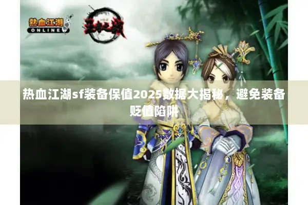 热血江湖sf装备保值2025数据大揭秘，避免装备贬值陷阱
