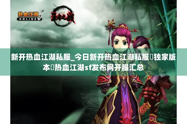 新开热血江湖私服_今日新开热血江湖私服▷独家开服表◁刚开一秒新区入口