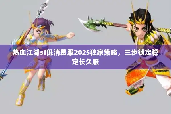 热血江湖sf低消费服2025独家策略，三步锁定稳定长久服