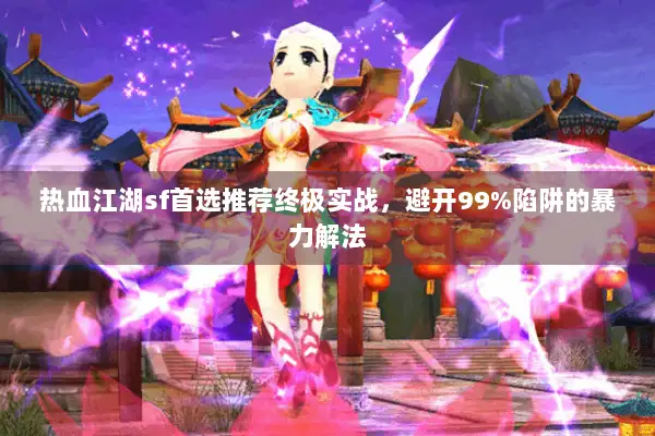 热血江湖sf首选推荐终极实战，避开99%陷阱的暴力解法