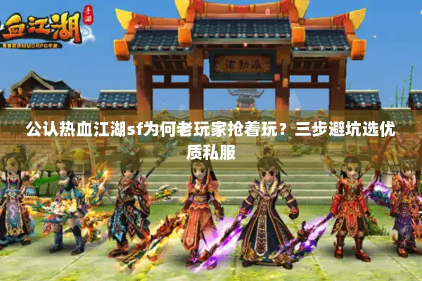 公认热血江湖sf为何老玩家抢着玩?三步避坑选优质私服 公认热血江湖sf为何老玩家抢着玩?三步避坑选优质私服