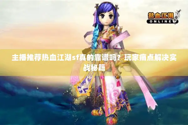 主播推荐热血江湖sf真的靠谱吗?玩家痛点解决实战秘籍 主播推荐热血江湖sf真的靠谱吗?玩家痛点解决实战秘籍