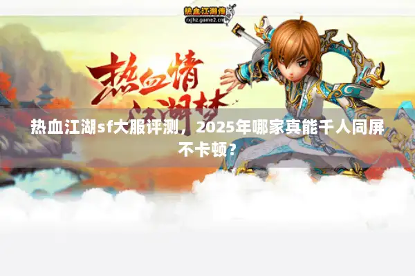热血江湖sf大服评测，2025年哪家真能千人同屏不卡顿？