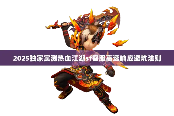 2025独家实测热血江湖sf客服高速响应避坑法则