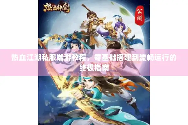 热血江湖私服端游教程，零基础搭建到流畅运行的终极指南