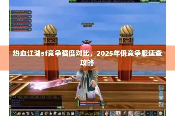 热血江湖sf竞争强度对比，2025年低竞争服速查攻略