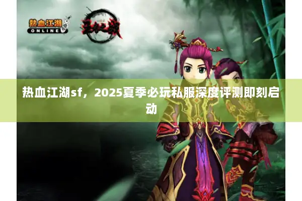热血江湖sf，2025夏季必玩私服深度评测即刻启动