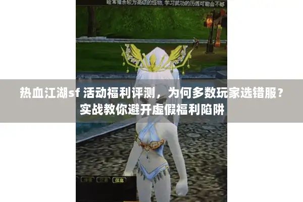 热血江湖sf 活动福利评测，为何多数玩家选错服？实战教你避开虚假福利陷阱