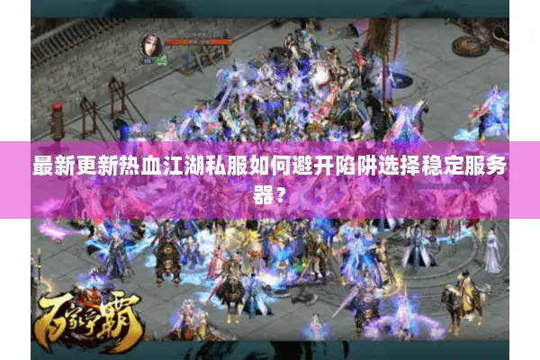 最新更新热血江湖私服如何避开陷阱选择稳定服务器？