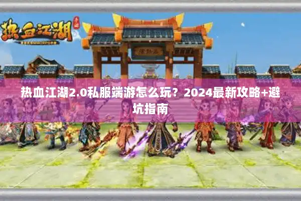热血江湖2.0私服端游怎么玩？2024最新攻略+避坑指南