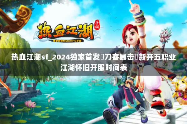 热血江湖sf_2024独家首发▷刀客暴击◁新开五职业江湖怀旧开服时间表