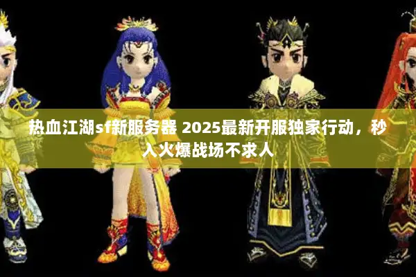热血江湖sf新服务器 2025最新开服独家行动,秒入火爆战场不求人 热血江湖sf新服务器 2025最新开服独家行动,秒入火爆战场不求人
