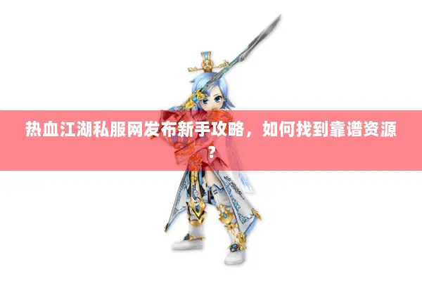 热血江湖私服网发布新手攻略，如何找到靠谱资源？