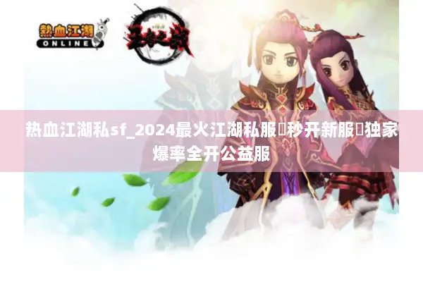 热血江湖私sf_2024最火江湖私服▶秒开新服◀独家爆率全开公益服