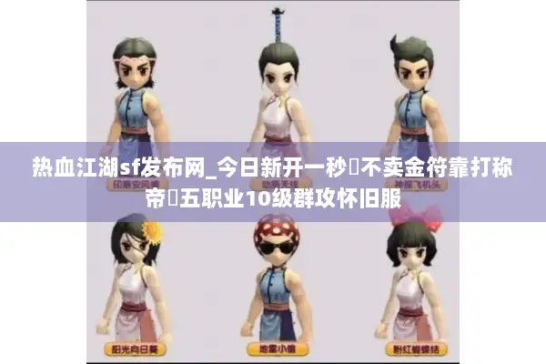 热血江湖sf发布网_今日新开一秒▷不卖金符靠打称帝◁五职业10级群攻怀旧服 热血江湖sf发布网_今日新开一秒▷不卖金符靠打称帝◁五职业10级群攻怀旧服