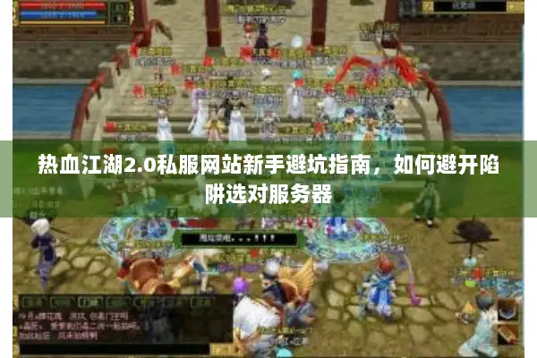 热血江湖2.0私服网站新手避坑指南，如何避开陷阱选对服务器
