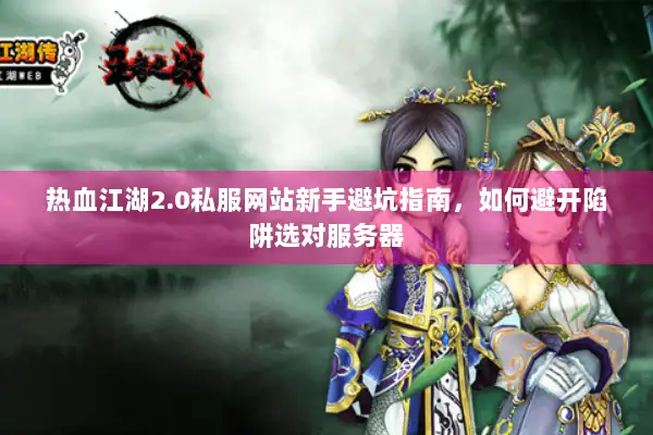 热血江湖2.0私服网站新手避坑指南，如何避开陷阱选对服务器