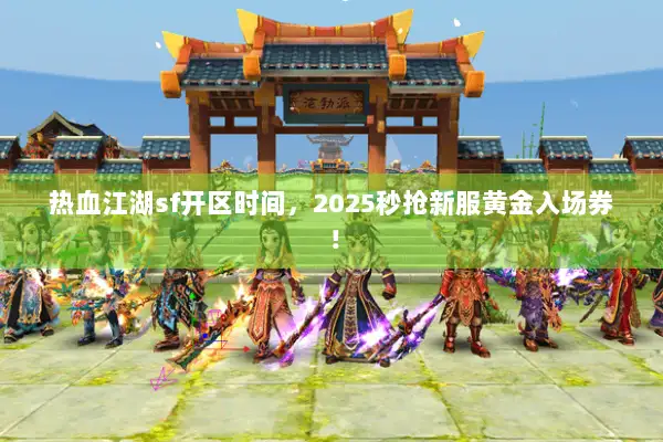 热血江湖sf开区时间，2025秒抢新服黄金入场券！