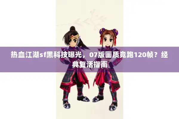 热血江湖sf黑科技曝光,07版画质竟跑120帧?经典复活指南 热血江湖sf黑科技曝光,07版画质竟跑120帧?经典复活指南