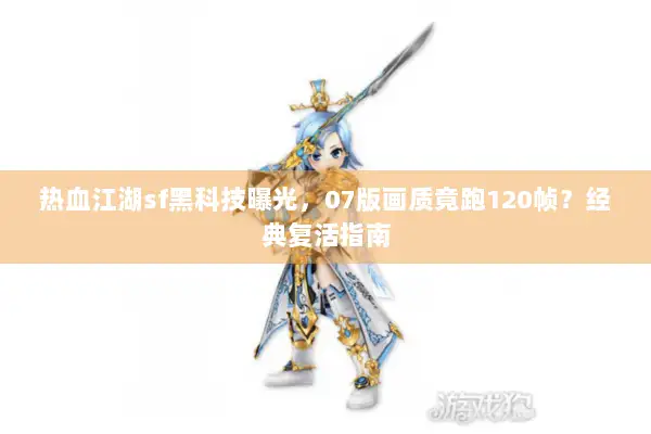 热血江湖sf黑科技曝光,07版画质竟跑120帧?经典复活指南 热血江湖sf黑科技曝光,07版画质竟跑120帧?经典复活指南