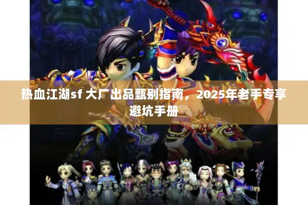 热血江湖sf 大厂出品甄别指南，2025年老手专享避坑手册