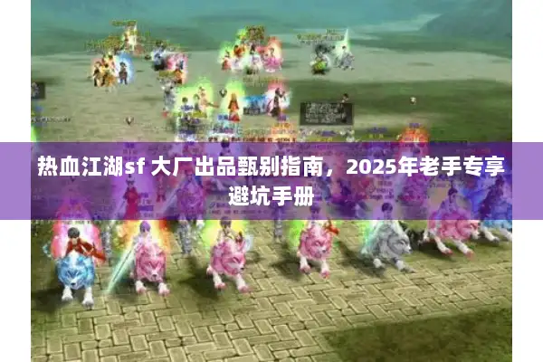 热血江湖sf 大厂出品甄别指南，2025年老手专享避坑手册