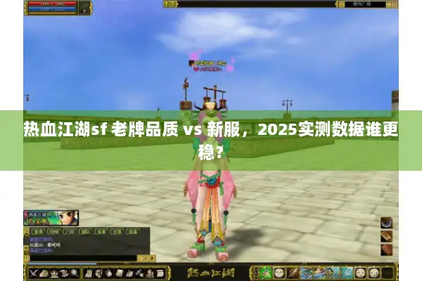 热血江湖sf 老牌品质 vs 新服，2025实测数据谁更稳？