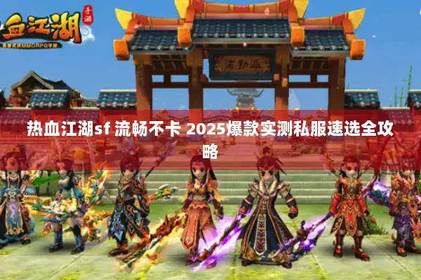热血江湖sf 流畅不卡 2025爆款实测私服速选全攻略