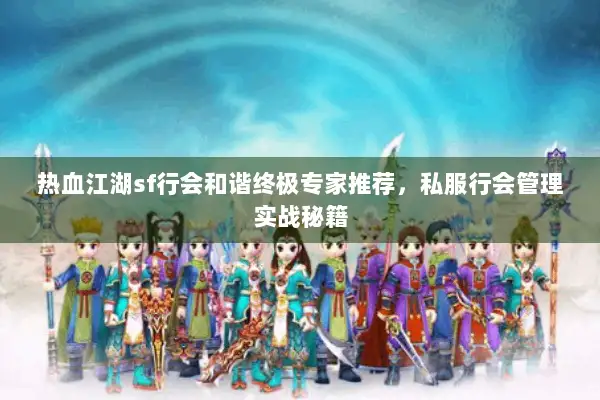 热血江湖sf行会和谐终极专家推荐，私服行会管理实战秘籍