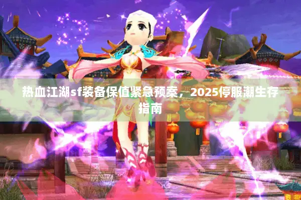 热血江湖sf装备保值紧急预案，2025停服潮生存指南