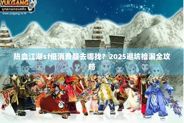 热血江湖sf低消费服去哪找？2025避坑捡漏全攻略
