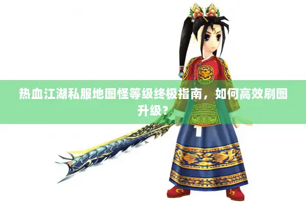 热血江湖私服地图怪等级终极指南,如何高效刷图升级? 热血江湖私服地图怪等级终极指南,如何高效刷图升级?