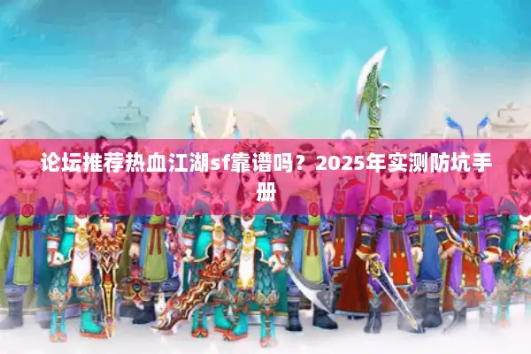 论坛推荐热血江湖sf靠谱吗？2025年实测防坑手册
