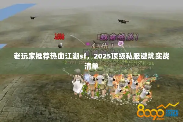 老玩家推荐热血江湖sf，2025顶级私服避坑实战清单