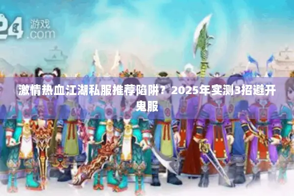 激情热血江湖私服推荐陷阱？2025年实测3招避开鬼服