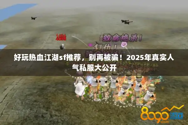好玩热血江湖sf推荐，别再被骗！2025年真实人气私服大公开