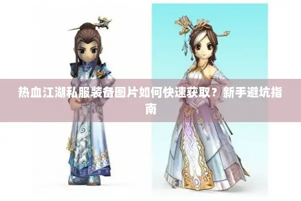 热血江湖私服装备图片如何快速获取？新手避坑指南