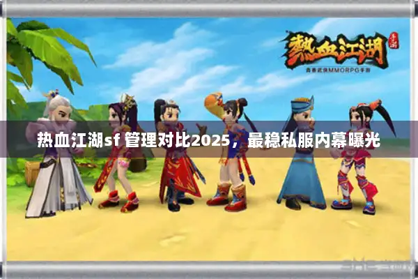 热血江湖sf 管理对比2025，最稳私服内幕曝光
