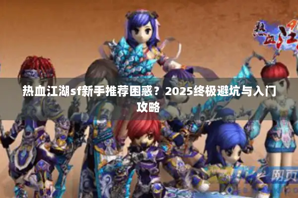 热血江湖sf新手推荐困惑？2025终极避坑与入门攻略