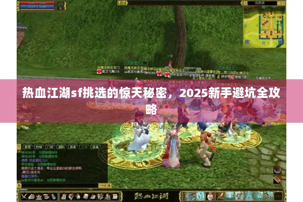 热血江湖sf挑选的惊天秘密，2025新手避坑全攻略