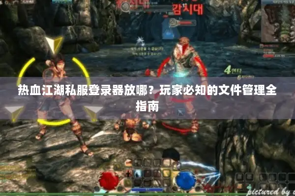 热血江湖私服登录器放哪？玩家必知的文件管理全指南